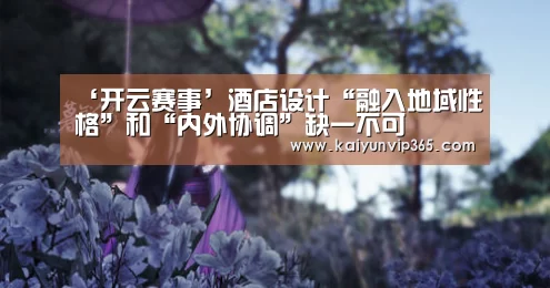 ‘开云赛事’酒店设计“融入地域性格”和“内外协调”缺一不可(图2) 开云视讯